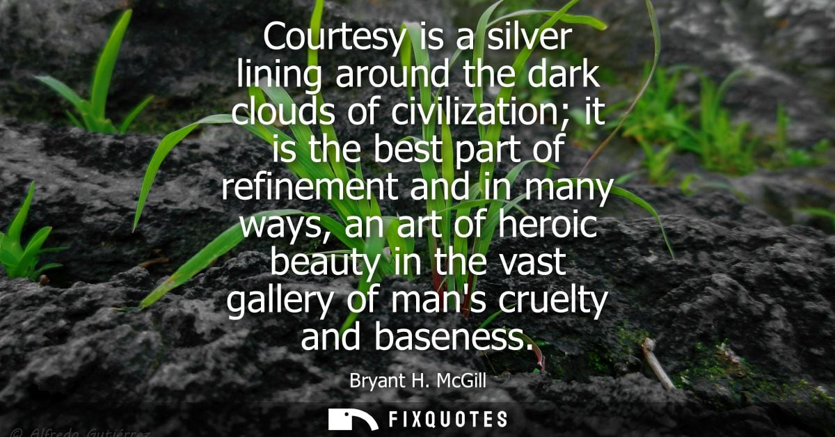 Courtesy is a silver lining around the dark clouds of civilization it is the best part of refinement and in many ways, a