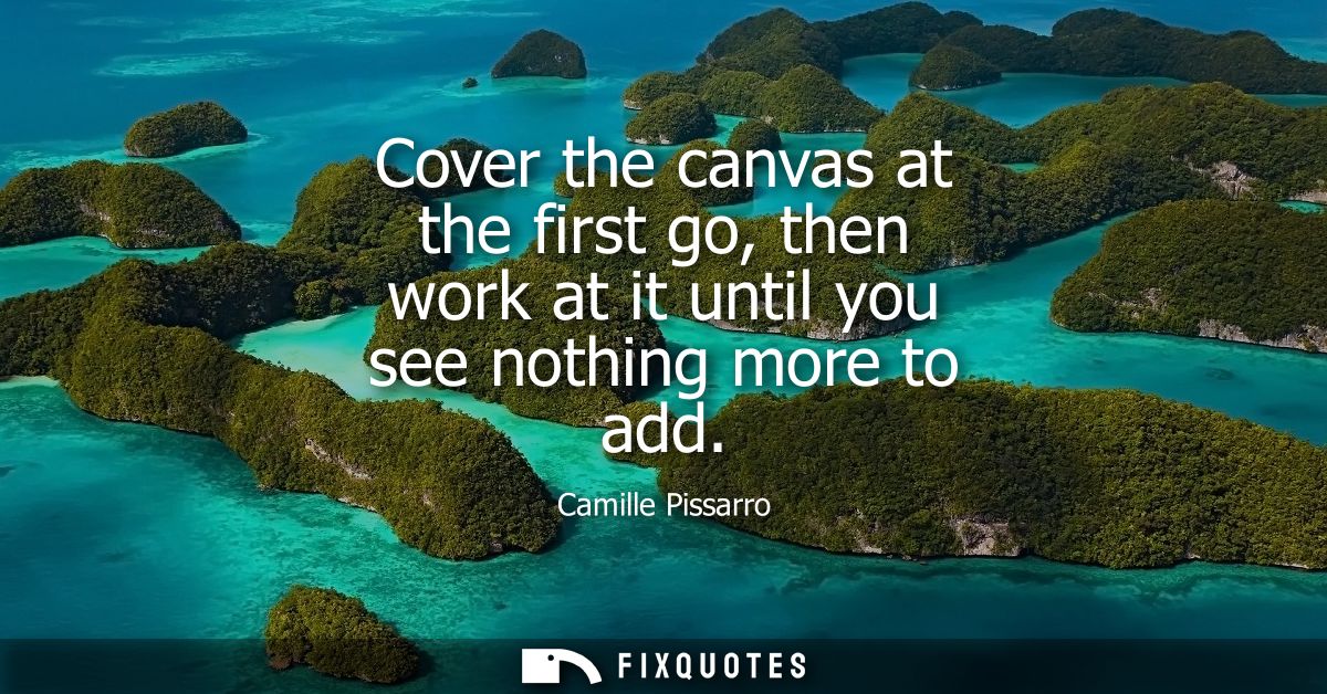 Cover the canvas at the first go, then work at it until you see nothing more to add