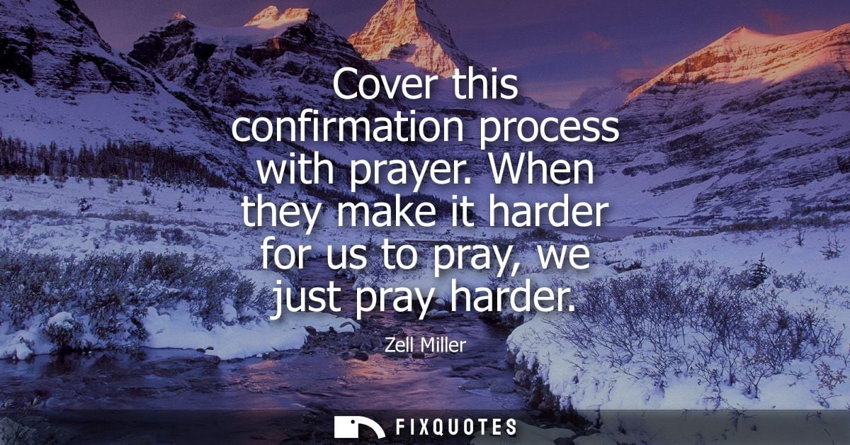Cover this confirmation process with prayer. When they make it harder for us to pray, we just pray harder