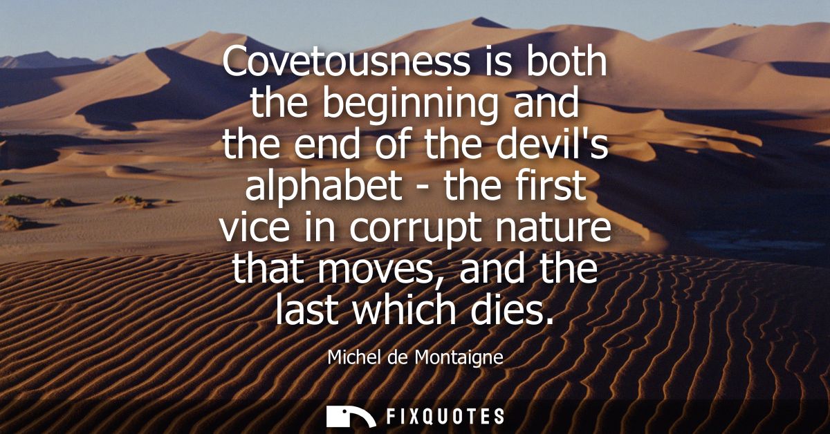Covetousness is both the beginning and the end of the devils alphabet - the first vice in corrupt nature that moves, and