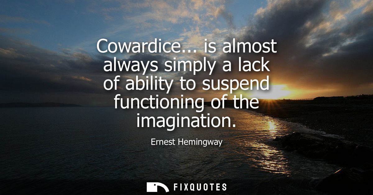 Cowardice... is almost always simply a lack of ability to suspend functioning of the imagination