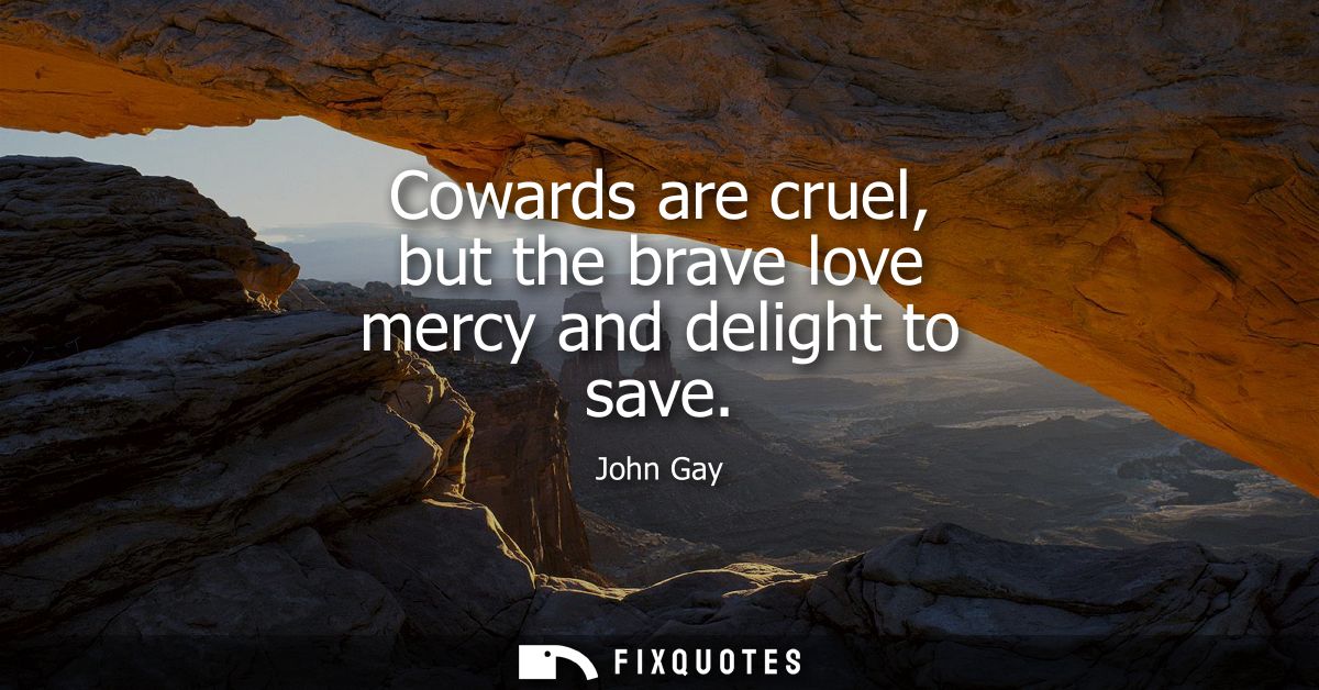 Cowards are cruel, but the brave love mercy and delight to save