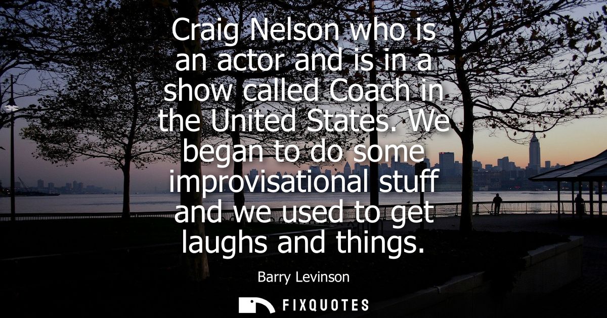 Craig Nelson who is an actor and is in a show called Coach in the United States. We began to do some improvisational stu