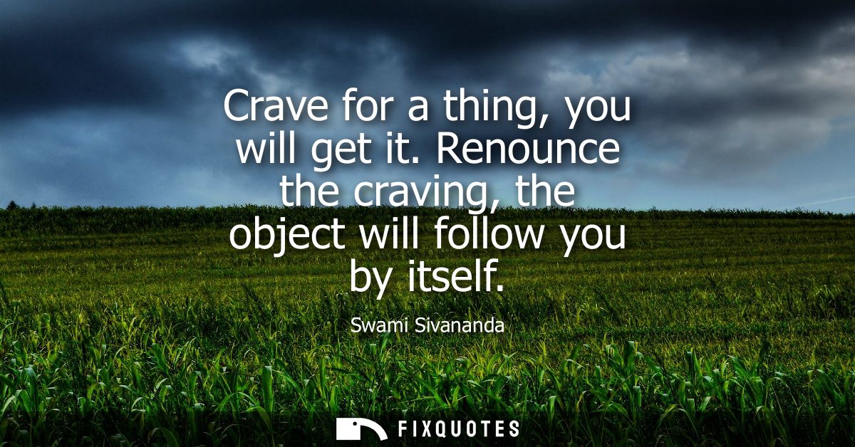 Crave for a thing, you will get it. Renounce the craving, the object will follow you by itself