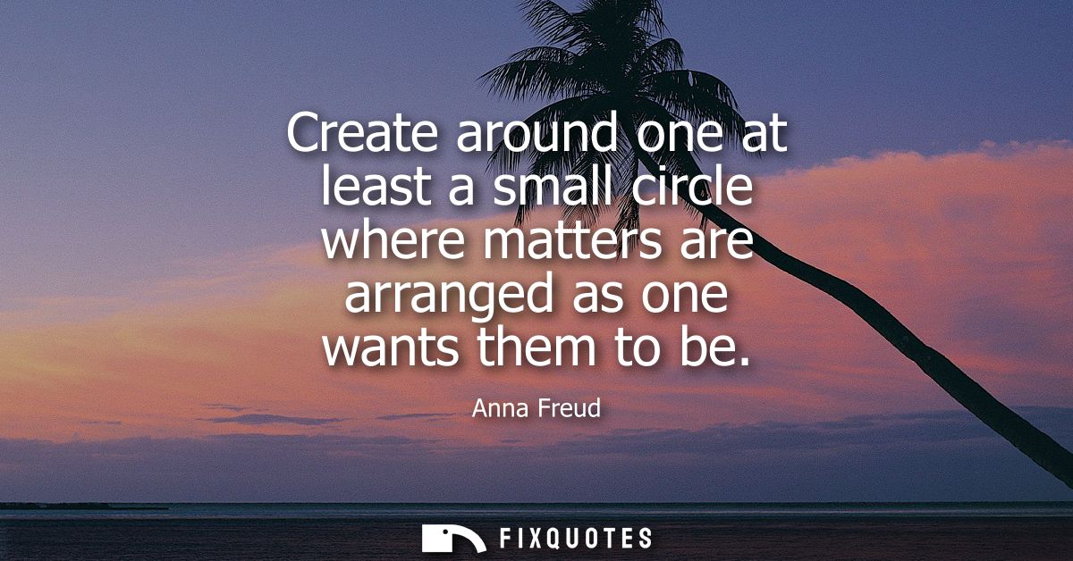 Create around one at least a small circle where matters are arranged as one wants them to be