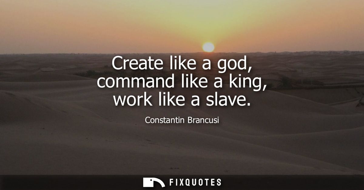 Create like a god, command like a king, work like a slave