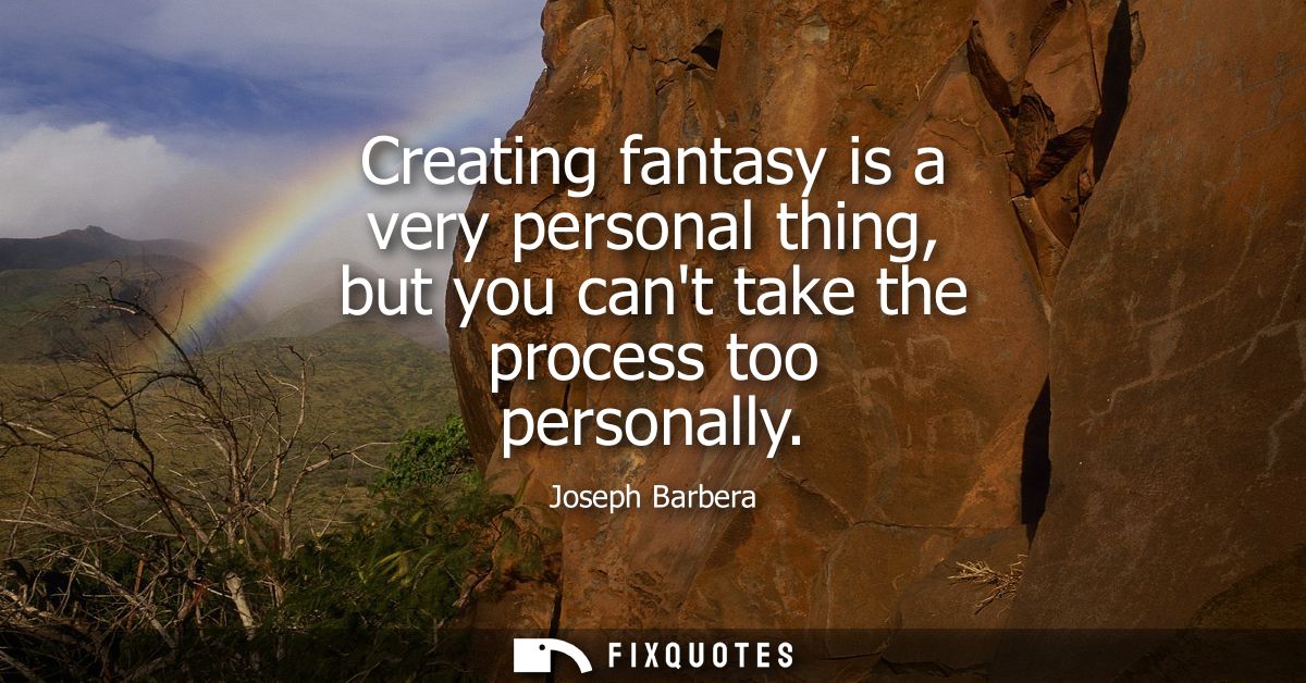 Creating fantasy is a very personal thing, but you cant take the process too personally
