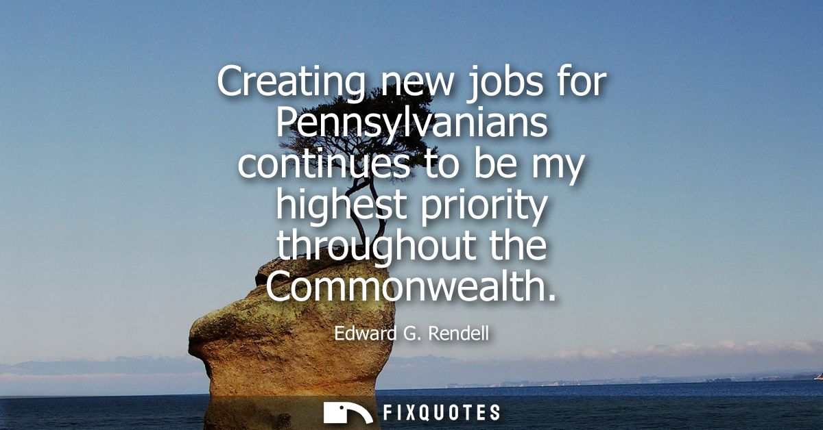 Creating new jobs for Pennsylvanians continues to be my highest priority throughout the Commonwealth