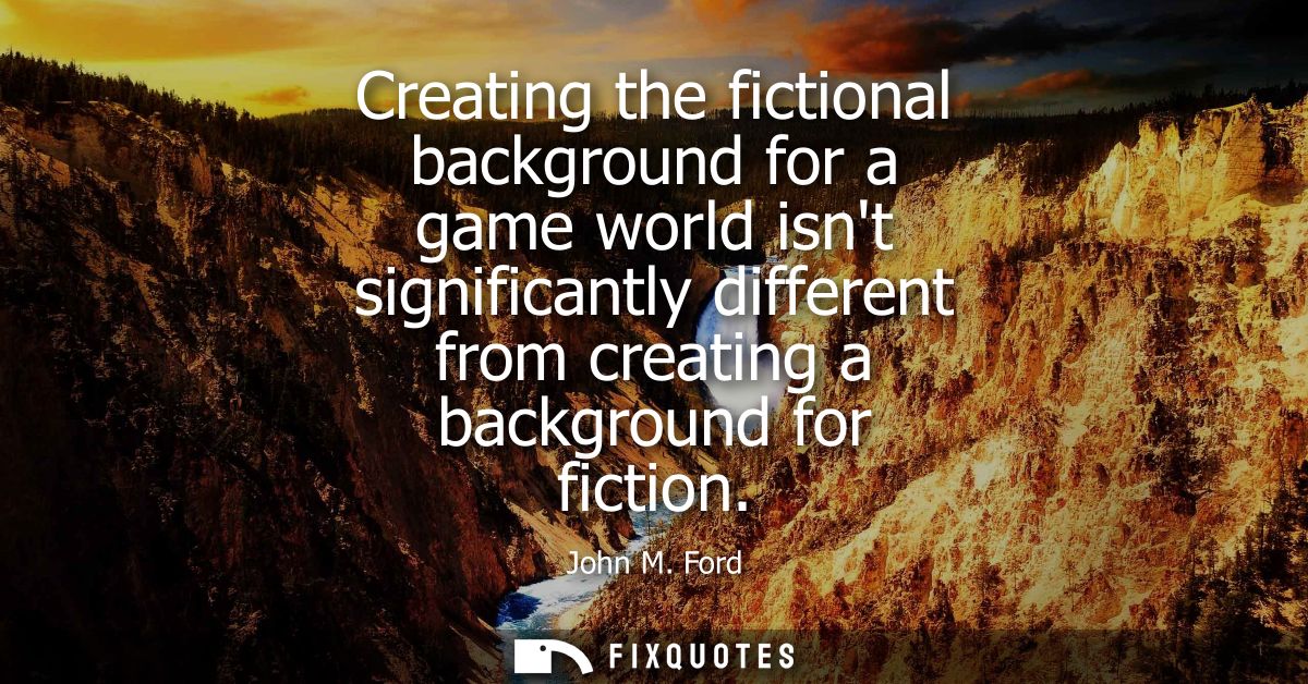 Creating the fictional background for a game world isnt significantly different from creating a background for fiction