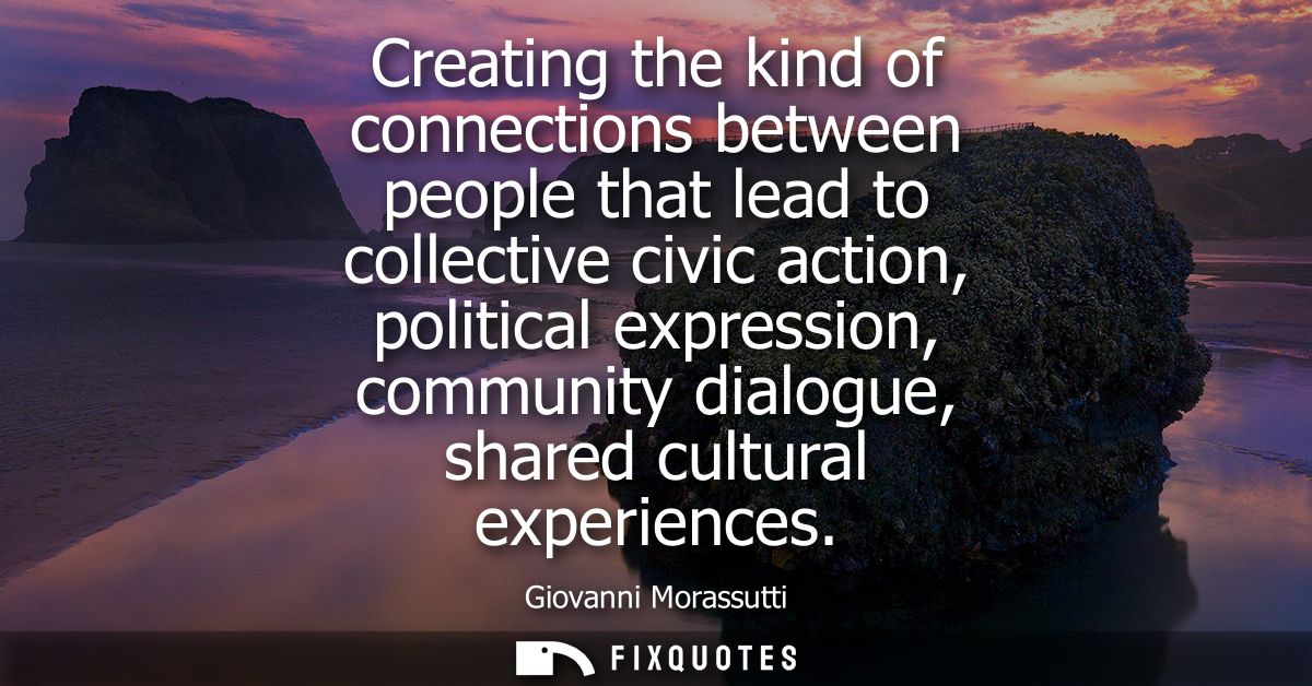 Creating the kind of connections between people that lead to collective civic action, political expression, community di