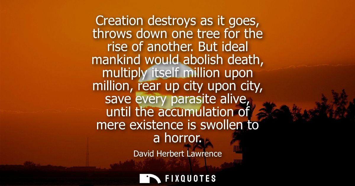 Creation destroys as it goes, throws down one tree for the rise of another. But ideal mankind would abolish death, multi