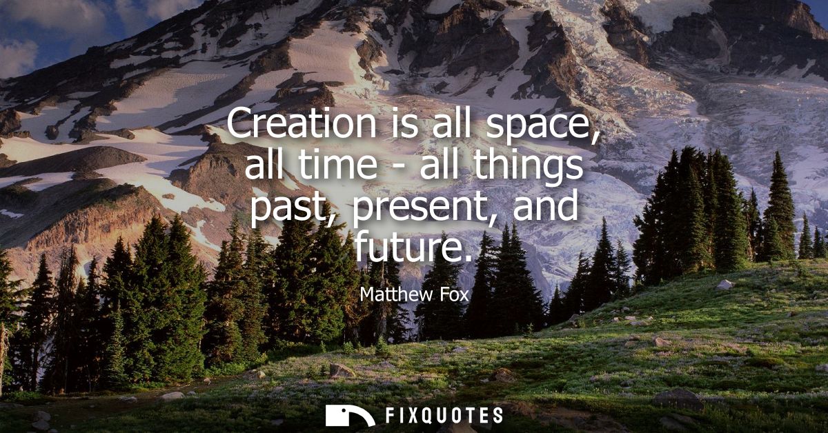 Creation is all space, all time - all things past, present, and future