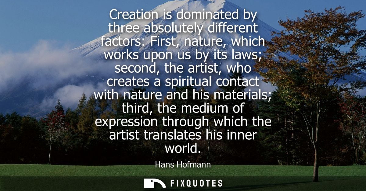 Creation is dominated by three absolutely different factors: First, nature, which works upon us by its laws second, the 