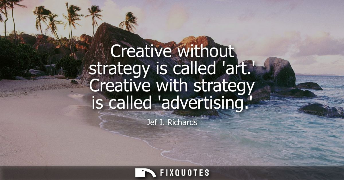 Creative without strategy is called art. Creative with strategy is called advertising.