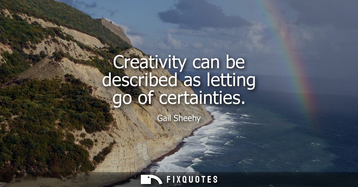 Creativity can be described as letting go of certainties - Gail Sheehy