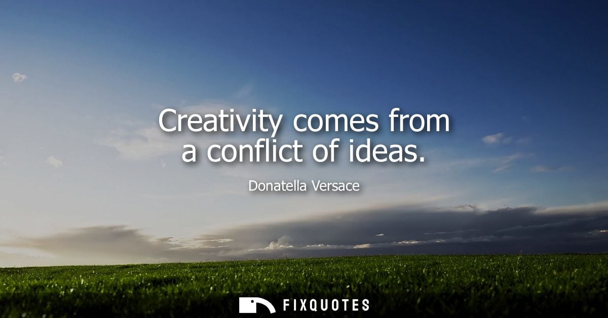 Creativity comes from a conflict of ideas