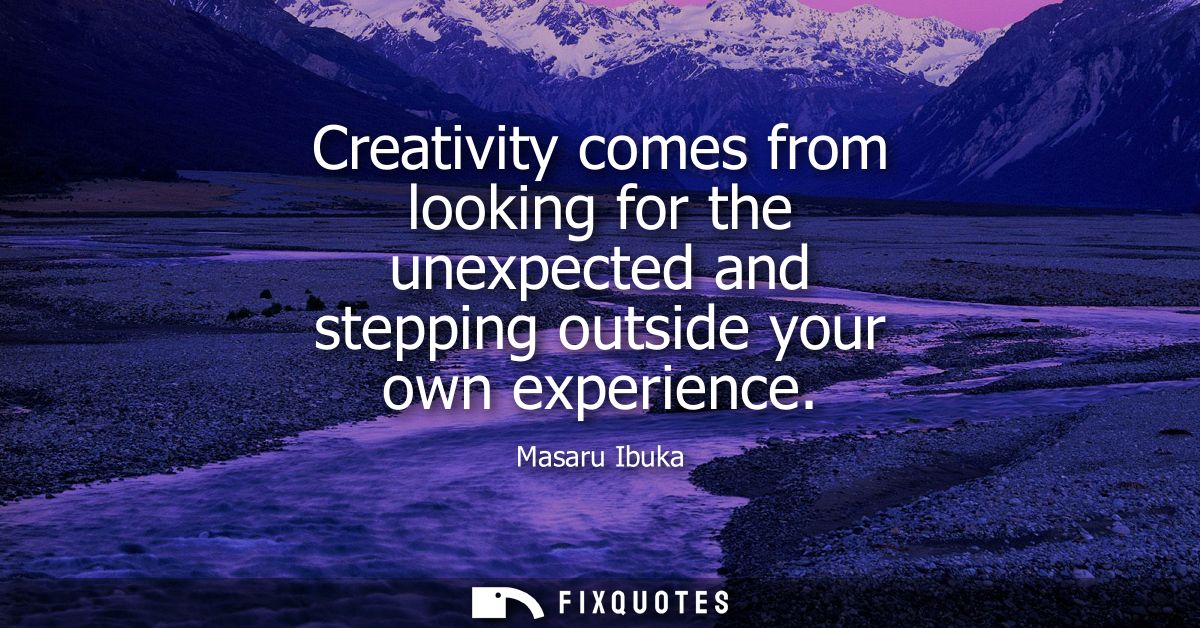 Creativity comes from looking for the unexpected and stepping outside your own experience