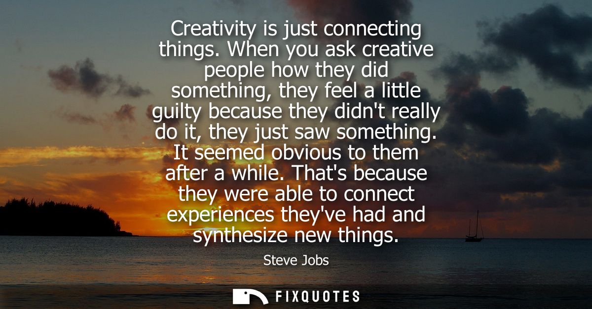 Creativity is just connecting things. When you ask creative people how they did something, they feel a little guilty bec