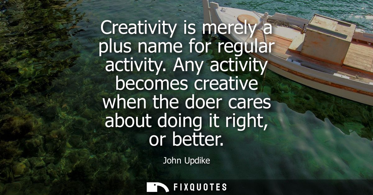 Creativity is merely a plus name for regular activity. Any activity becomes creative when the doer cares about doing it 