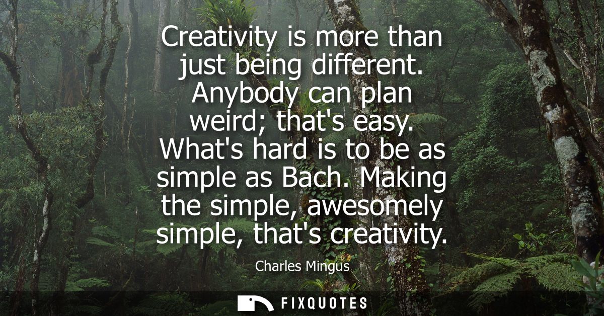Creativity is more than just being different. Anybody can plan weird thats easy. Whats hard is to be as simple as Bach.