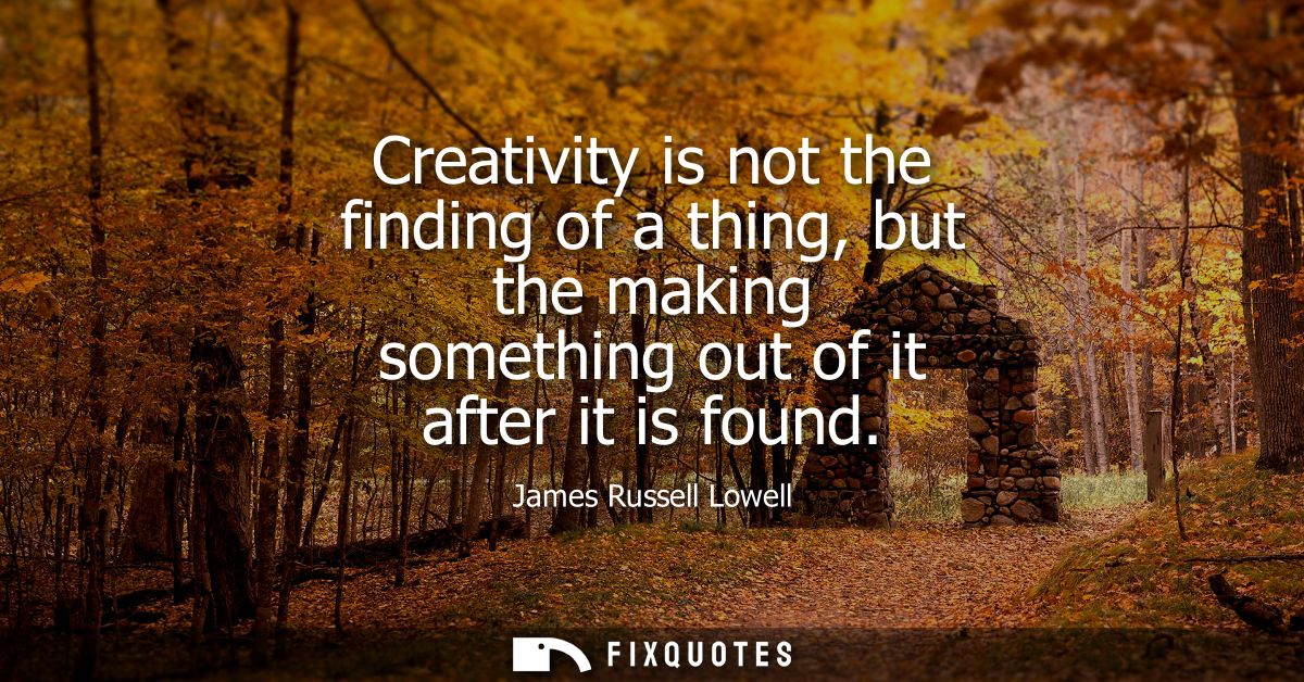 Creativity is not the finding of a thing, but the making something out of it after it is found