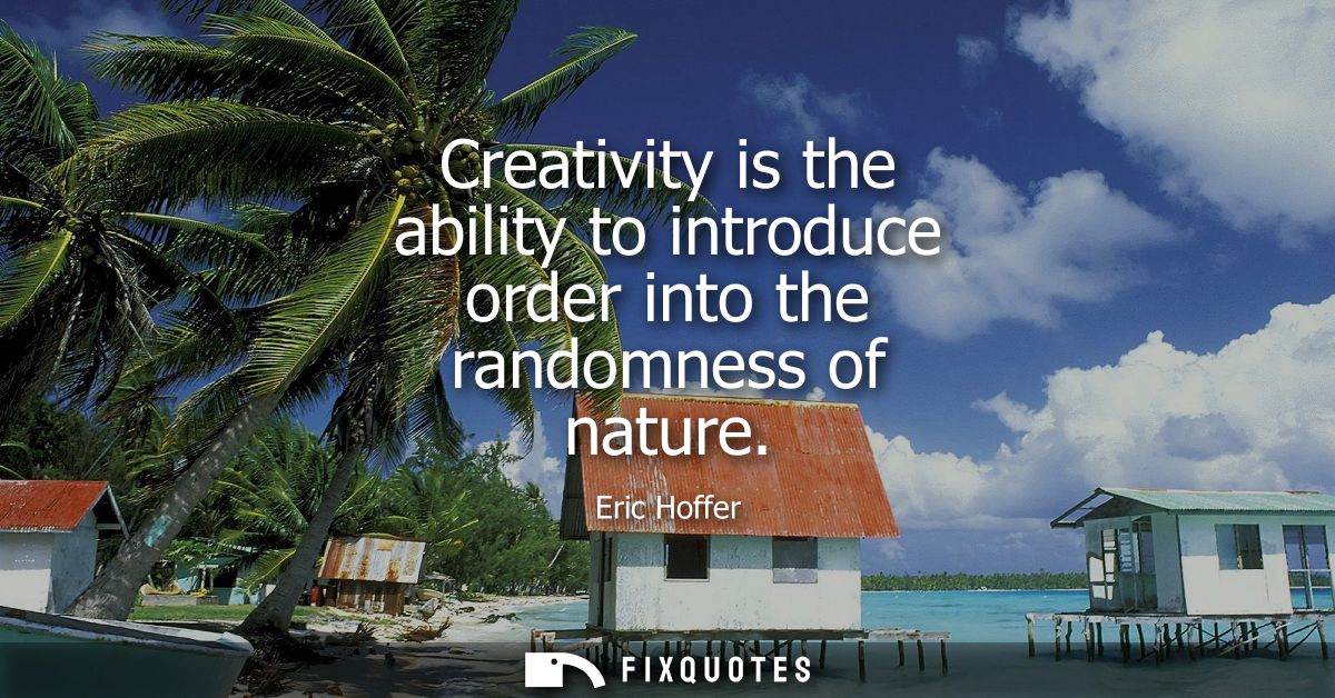 Creativity is the ability to introduce order into the randomness of nature