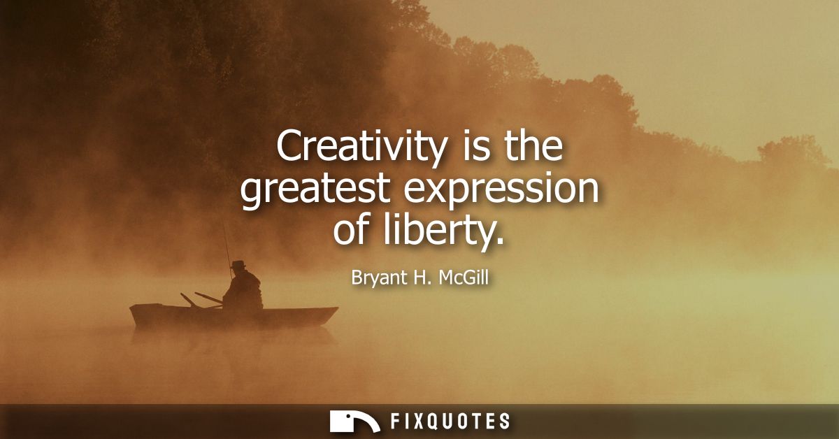 Creativity is the greatest expression of liberty