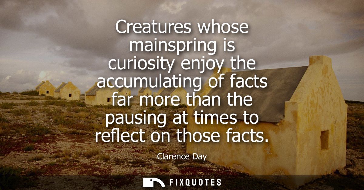 Creatures whose mainspring is curiosity enjoy the accumulating of facts far more than the pausing at times to reflect on