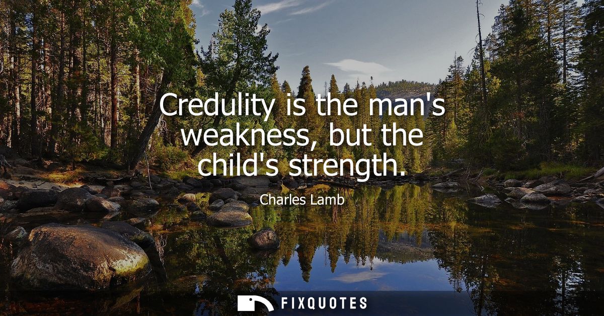 Credulity is the mans weakness, but the childs strength