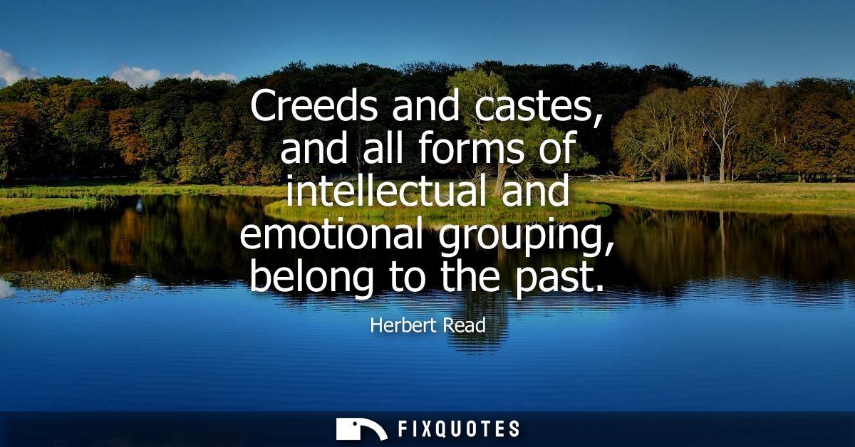 Creeds and castes, and all forms of intellectual and emotional grouping, belong to the past