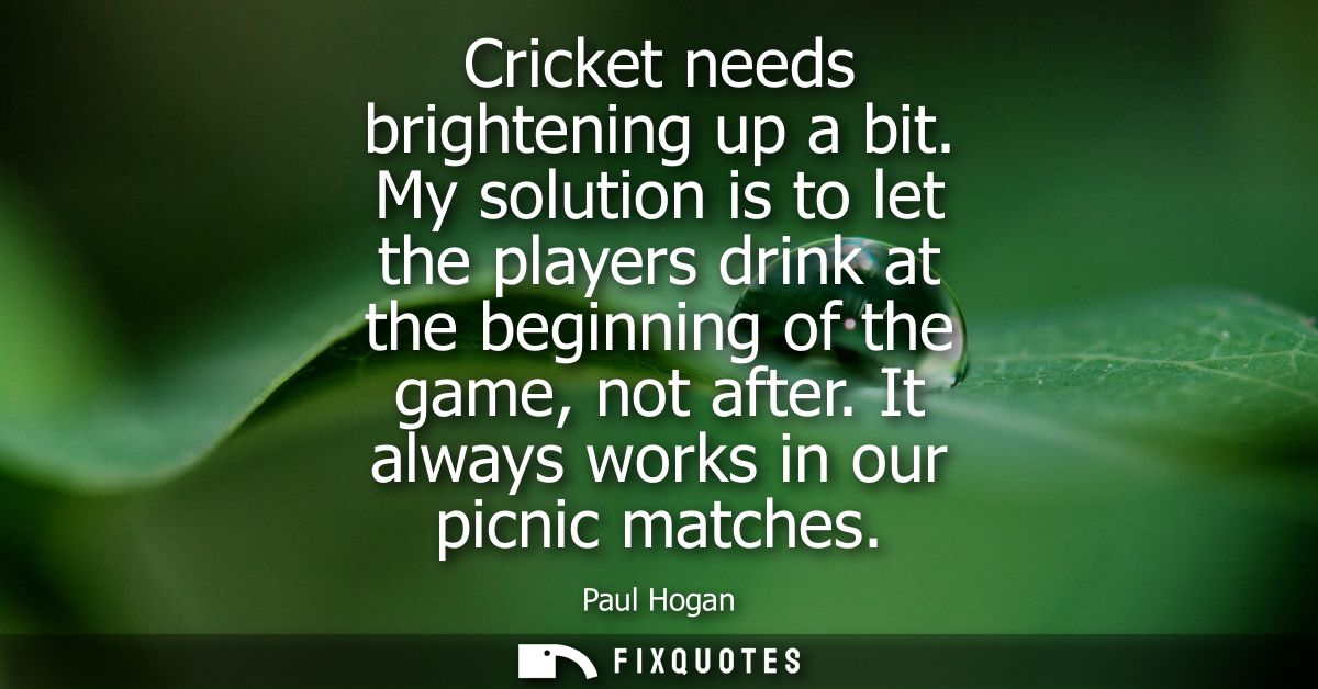 Cricket needs brightening up a bit. My solution is to let the players drink at the beginning of the game, not after. It 