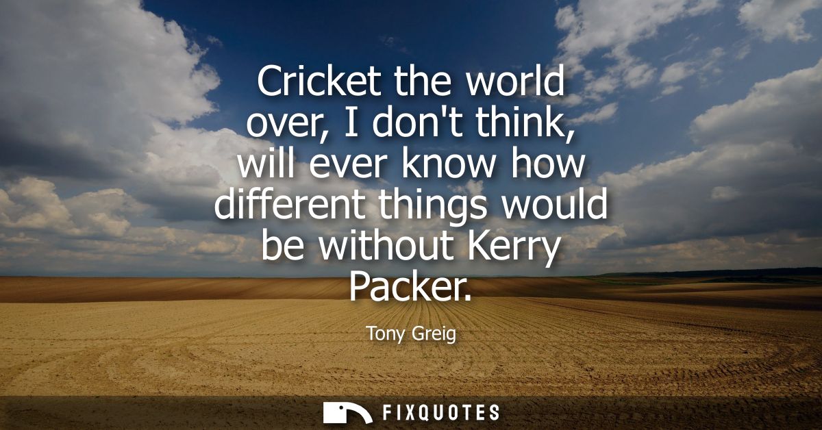 Cricket the world over, I dont think, will ever know how different things would be without Kerry Packer