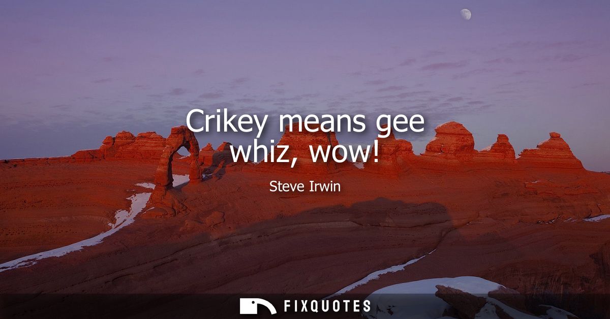 Crikey means gee whiz, wow!