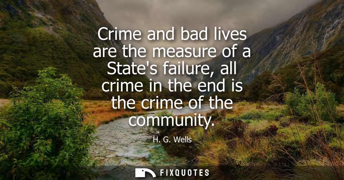 Crime and bad lives are the measure of a States failure, all crime in the end is the crime of the community