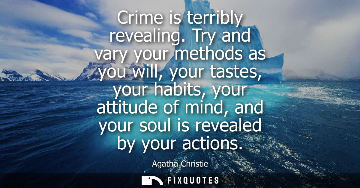 Crime is terribly revealing. Try and vary your methods as you will, your tastes, your habits, your attitude of mind, and