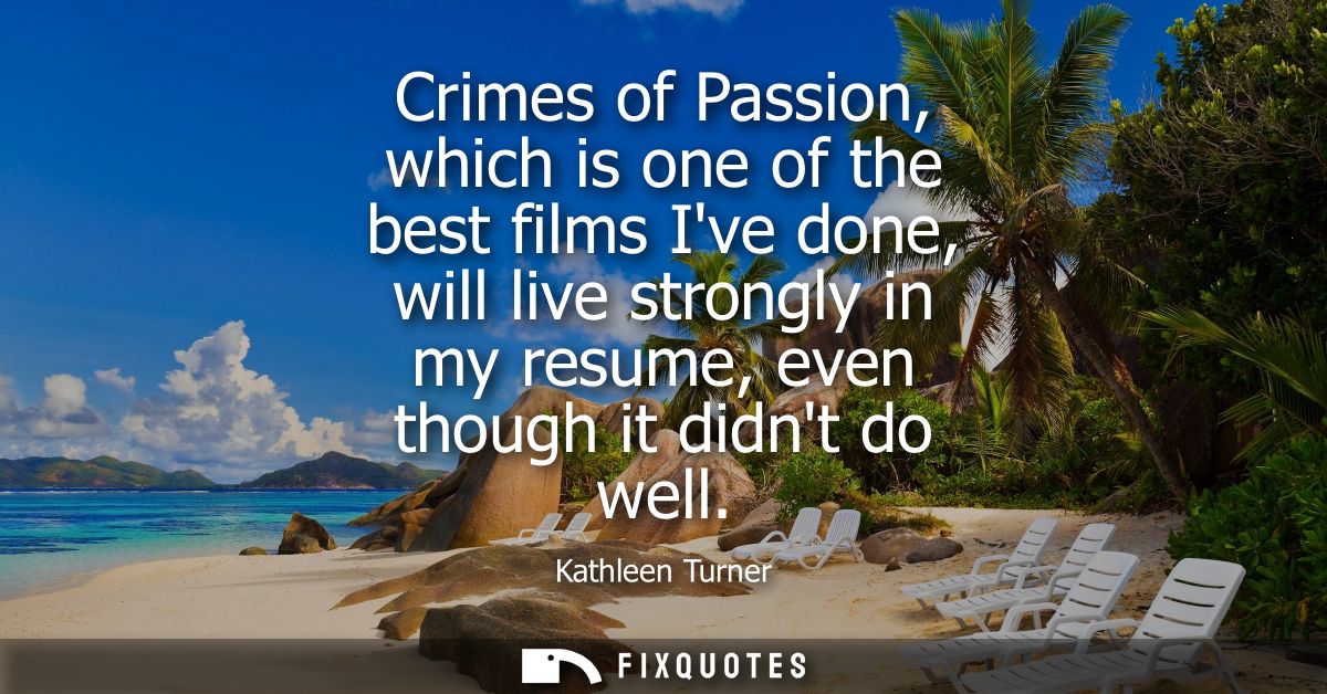 Crimes of Passion, which is one of the best films Ive done, will live strongly in my resume, even though it didnt do wel