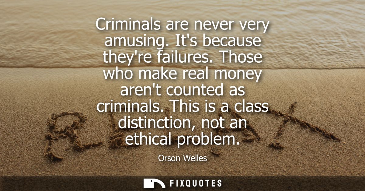 Criminals are never very amusing. Its because theyre failures. Those who make real money arent counted as criminals.
