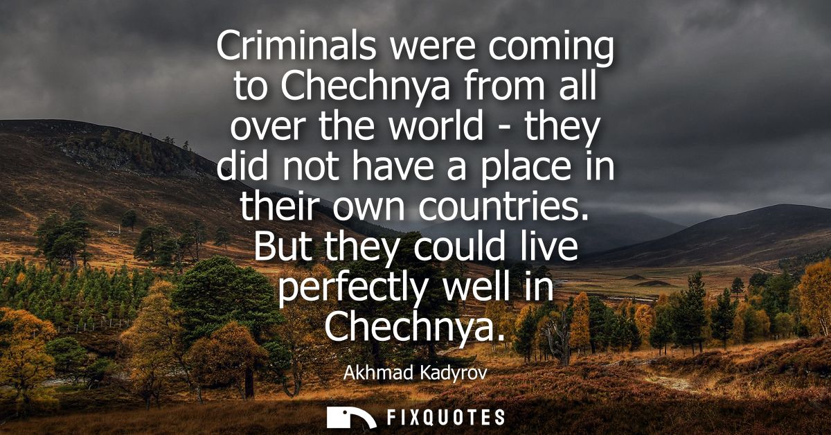 Criminals were coming to Chechnya from all over the world - they did not have a place in their own countries. But they c