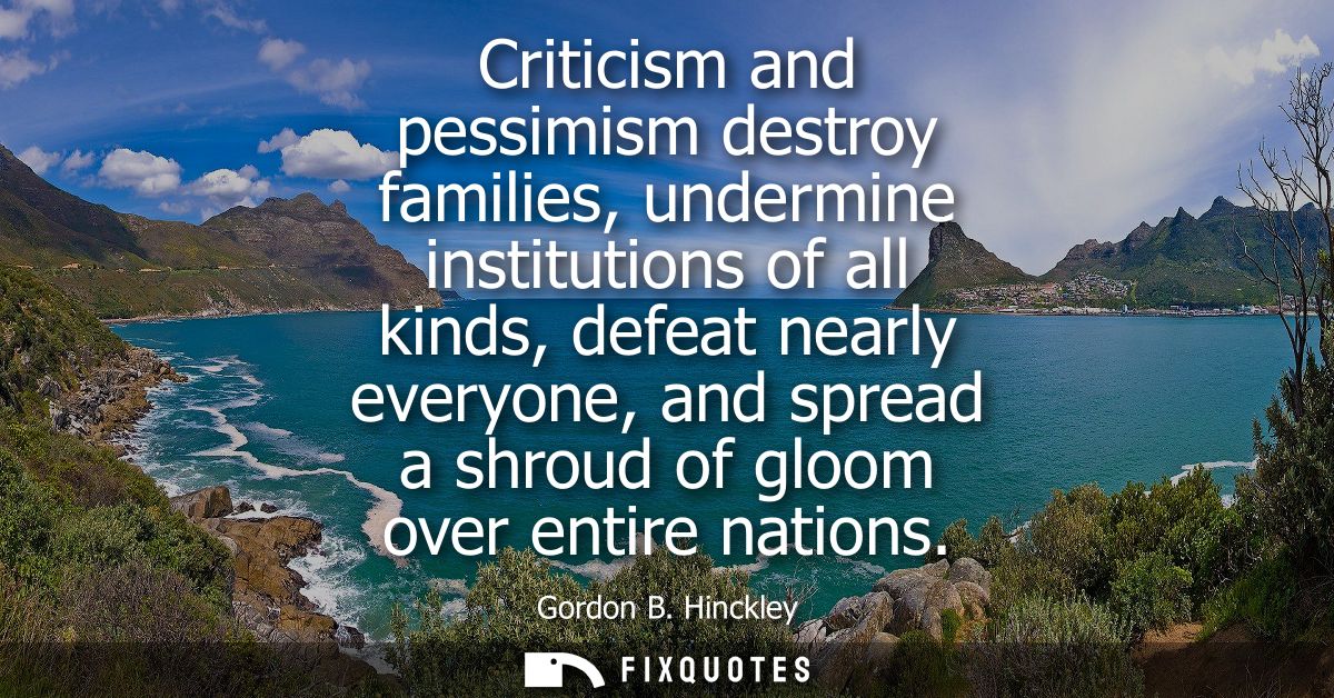 Criticism and pessimism destroy families, undermine institutions of all kinds, defeat nearly everyone, and spread a shro