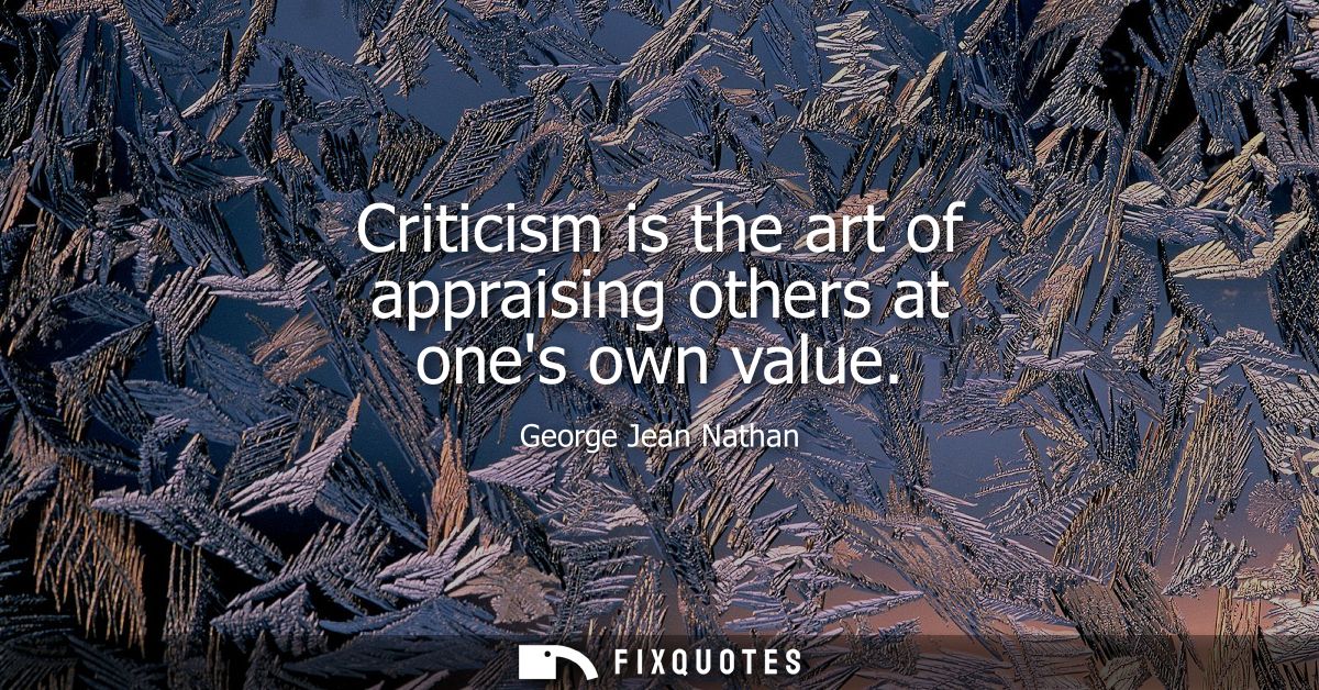 Criticism is the art of appraising others at ones own value