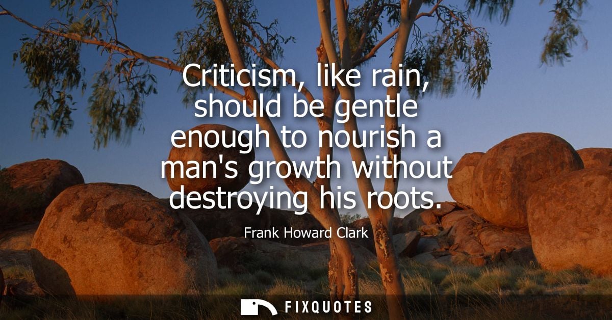 Criticism, like rain, should be gentle enough to nourish a mans growth without destroying his roots