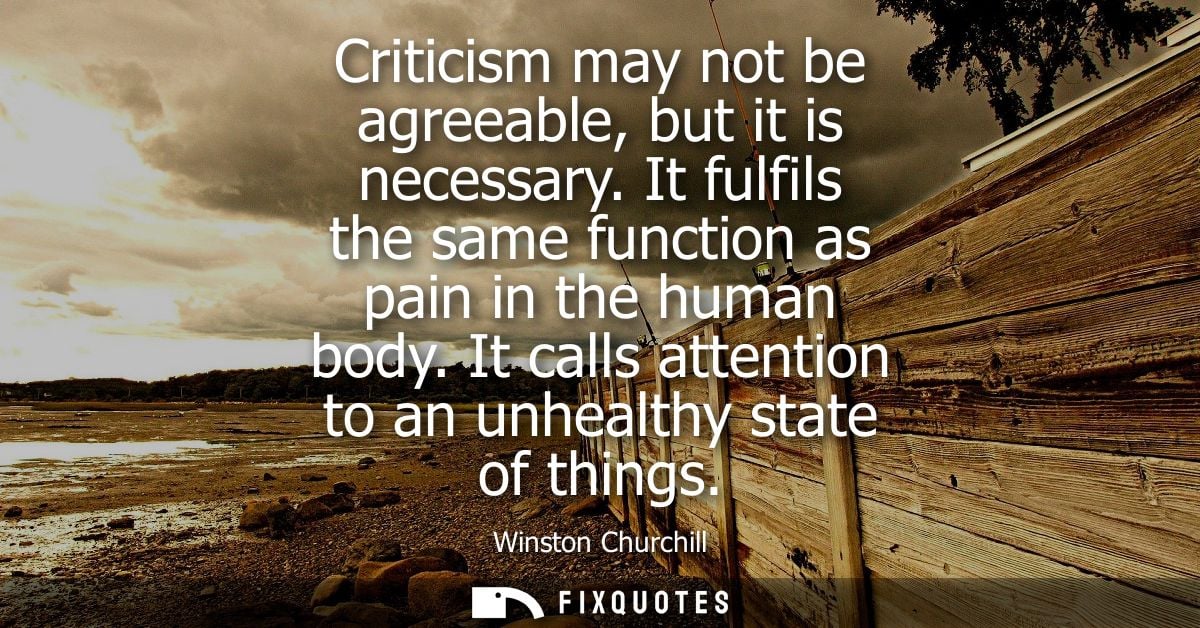 Criticism may not be agreeable, but it is necessary. It fulfils the same function as pain in the human body. It calls at