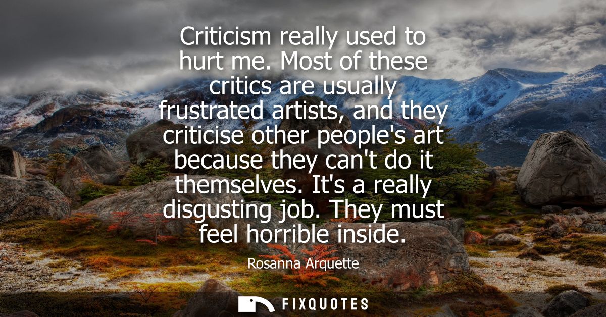 Criticism really used to hurt me. Most of these critics are usually frustrated artists, and they criticise other peoples