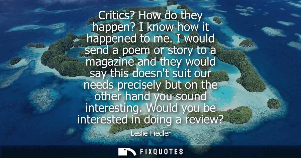 Critics? How do they happen? I know how it happened to me. I would send a poem or story to a magazine and they would say
