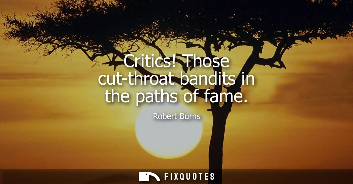 Critics! Those cut-throat bandits in the paths of fame