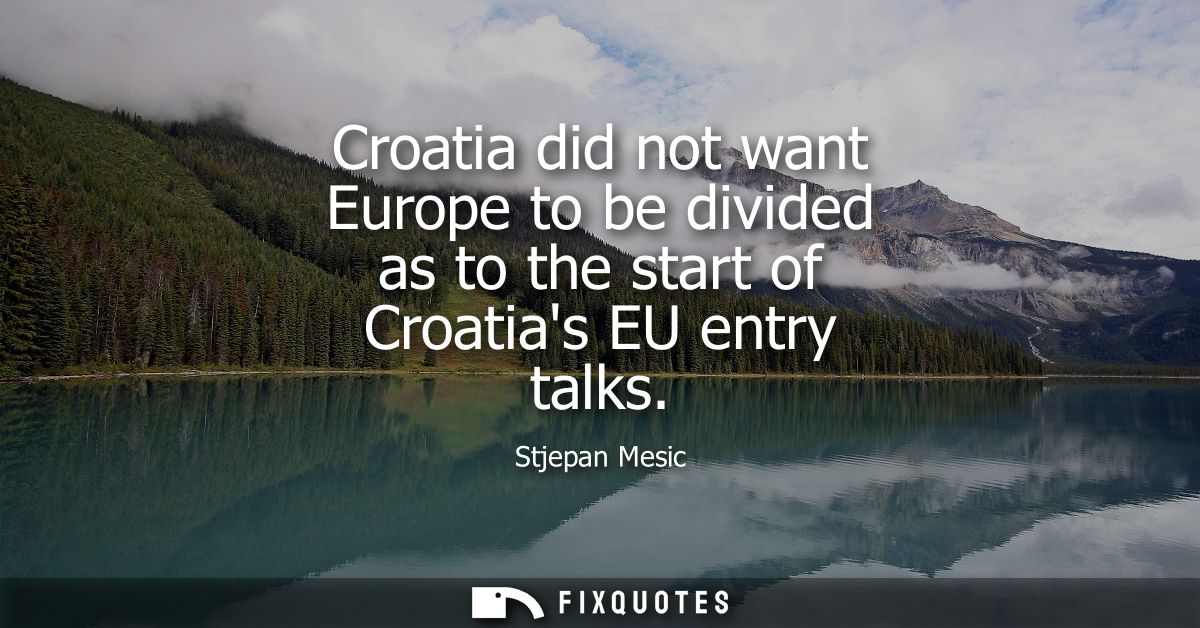 Croatia did not want Europe to be divided as to the start of Croatias EU entry talks