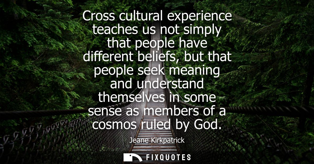 Cross cultural experience teaches us not simply that people have different beliefs, but that people seek meaning and und