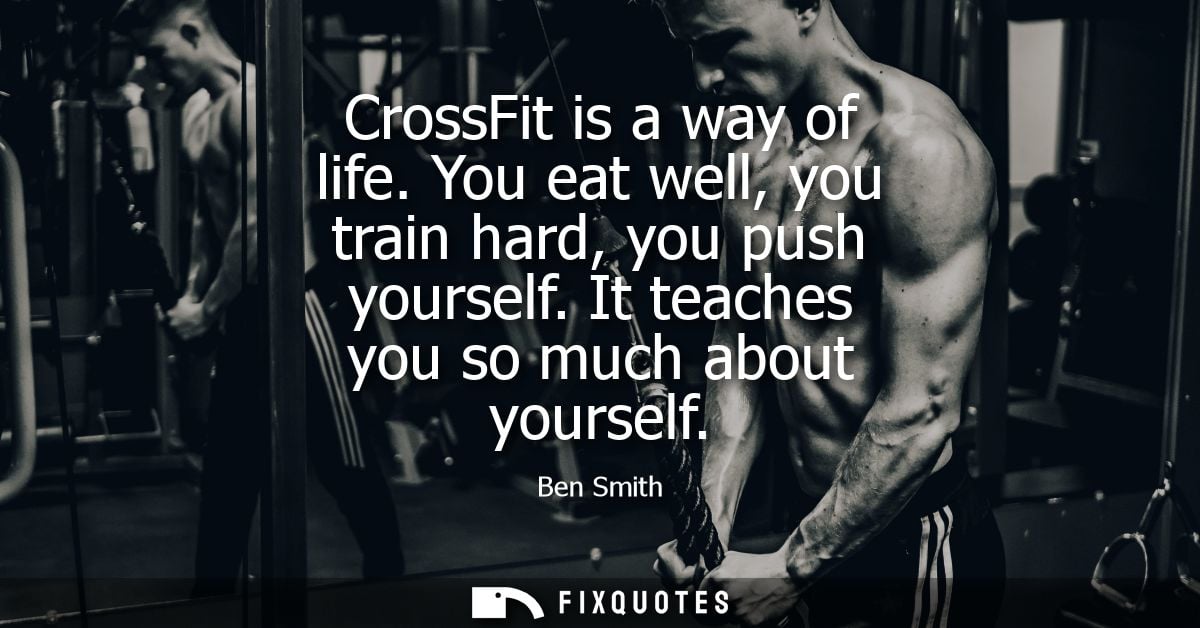 CrossFit is a way of life. You eat well, you train hard, you push yourself. It teaches you so much about yourself