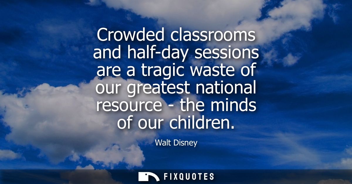 Crowded classrooms and half-day sessions are a tragic waste of our greatest national resource - the minds of our childre