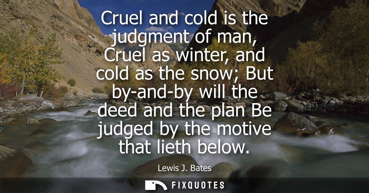 Cruel and cold is the judgment of man, Cruel as winter, and cold as the snow But by-and-by will the deed and the plan Be